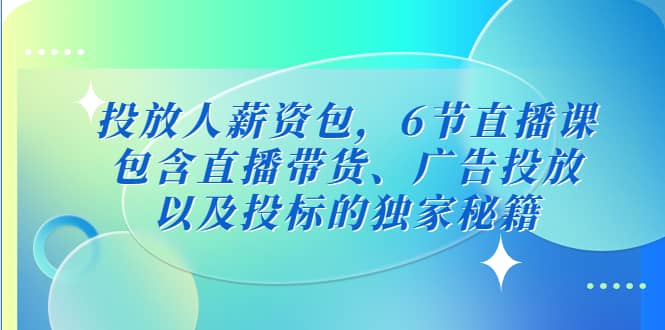 投放人薪资包，6节直播课，包含直播带货、广告投放、以及投标的独家秘籍_优优资源网