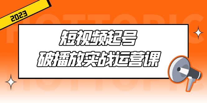 短视频起号·破播放实战运营课，用通俗易懂大白话带你玩转短视频_优优资源网