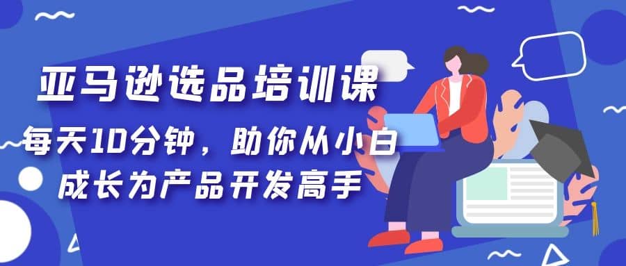 亚马逊选品培训课，每天10分钟，助你从小白成长为产品开发高手_优优资源网