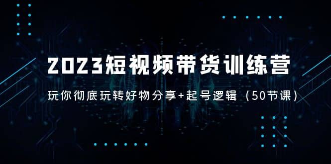 2023短视频带货训练营：带你彻底玩转好物分享 起号逻辑（50节课）_优优资源网