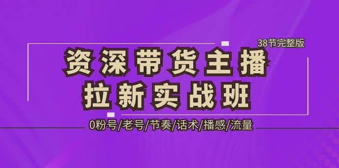 资深·带货主播拉新实战班，0粉号/老号/节奏/话术/播感/流量-38节完整版_优优资源网