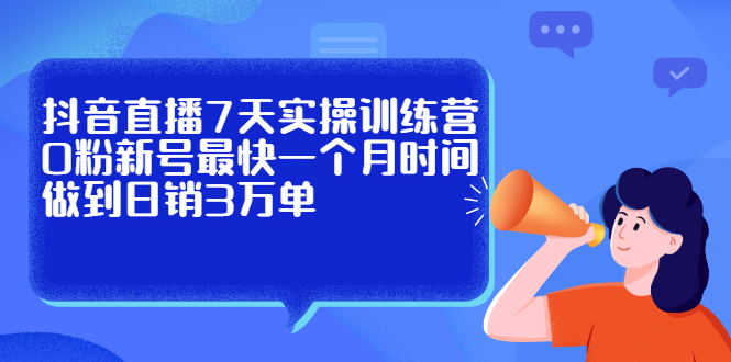 抖音直播7天实操训练营，0粉新号最快一个月时间做到日销3万单_优优资源网