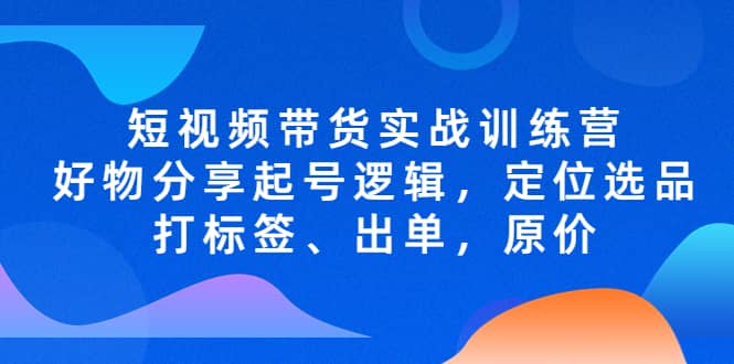 短视频带货实战训练营，好物分享起号逻辑，定位选品打标签、出单，原价_优优资源网