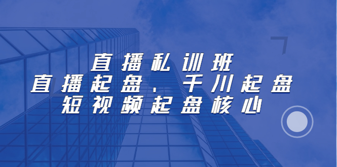 直播私训班：直播起盘、千川起盘、短视频起盘核心_优优资源网