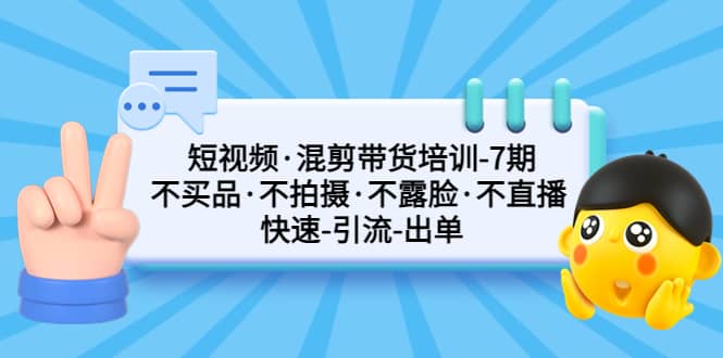 短视频·混剪带货培训-第7期 不买品·不拍摄·不露脸·不直播 快速引流出单_优优资源网