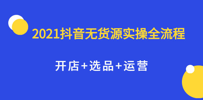 2021抖音无货源实操全流程，开店 选品 运营，全职兼职都可操作_优优资源网