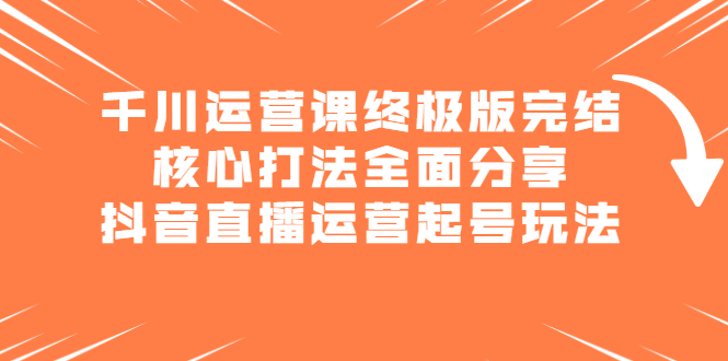 千川运营课终极版完结：核心打法全面分享，抖音直播运营起号玩法_优优资源网