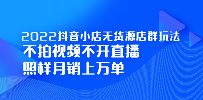 2022抖音小店无货源店群玩法，不拍视频不开直播照样月销上万单_优优资源网