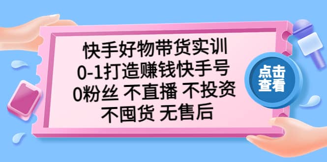 快手好物带货实训：0-1打造赚钱快手号 0粉丝 不直播 不投资 不囤货 无售后_优优资源网