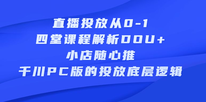 直播投放从0-1，四堂课程解析DOU 、小店随心推、千川PC版的投放底层逻辑_优优资源网