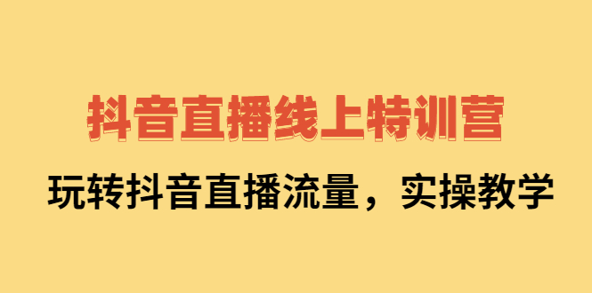 抖音直播线上特训营：玩转抖音直播流量，实操教学_优优资源网