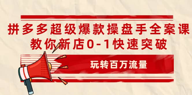 拼多多超级爆款操盘手全案课，教你新店0-1快速突破，玩转百万流量_优优资源网