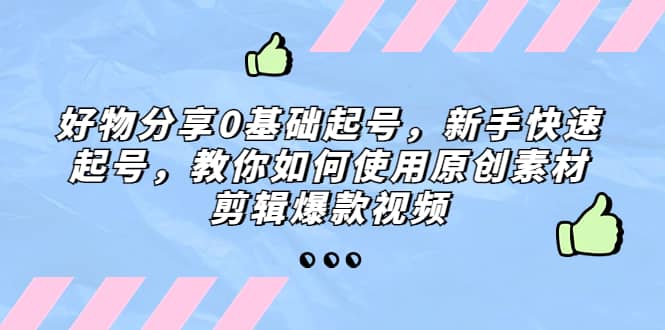 好物分享0基础起号，新手快速起号，教你如何使用原创素材剪辑爆款视频_优优资源网