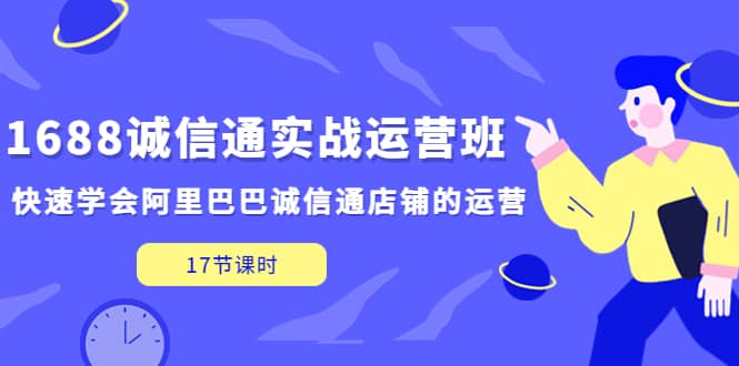 1688诚信通实战运营班，快速学会阿里巴巴诚信通店铺的运营(17节课)_优优资源网