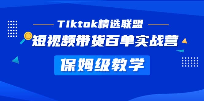 Tiktok精选联盟·短视频带货百单实战营 保姆级教学 快速成为Tiktok带货达人_优优资源网