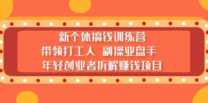 新个体搞钱训练营：带领打工人 副操业盘手 年轻创业者拆解赚钱项目_优优资源网