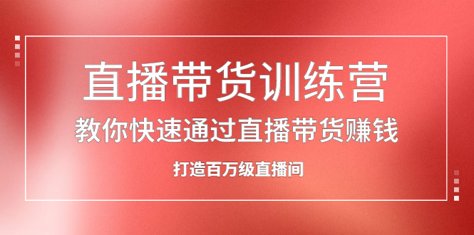 直播带货训练营，教你快速通过直播带货赚钱，打造百万级直播间_优优资源网