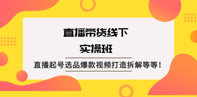 直播带货线下实操班：直播起号选品爆款视频打造拆解等等_优优资源网