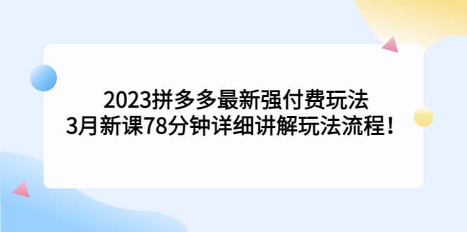 2023拼多多最新强付费玩法，3月新课78分钟详细讲解玩法流程_优优资源网