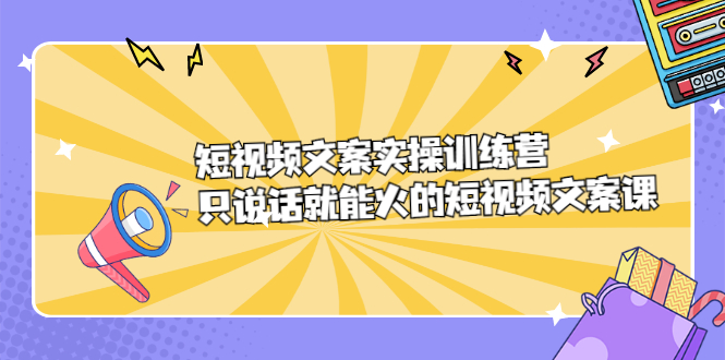 短视频文案实训操练营，只说话就能火的短视频文案课_优优资源网