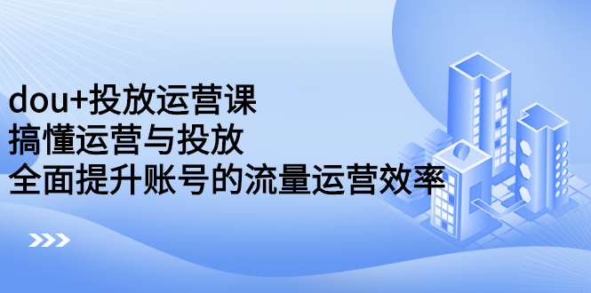 dou 投放运营课：搞懂运营与投放，全面提升账号的流量运营效率_优优资源网