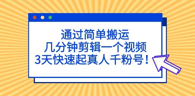 通过简单搬运，几分钟剪辑一个视频，3天快速起真人千粉号_优优资源网