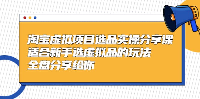 淘宝虚拟项目选品实操分享课，适合新手选虚拟品的玩法 全盘分享给你_优优资源网