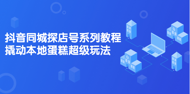 抖音同城探店号系列教程，撬动本地蛋糕超级玩法【视频课程】_优优资源网