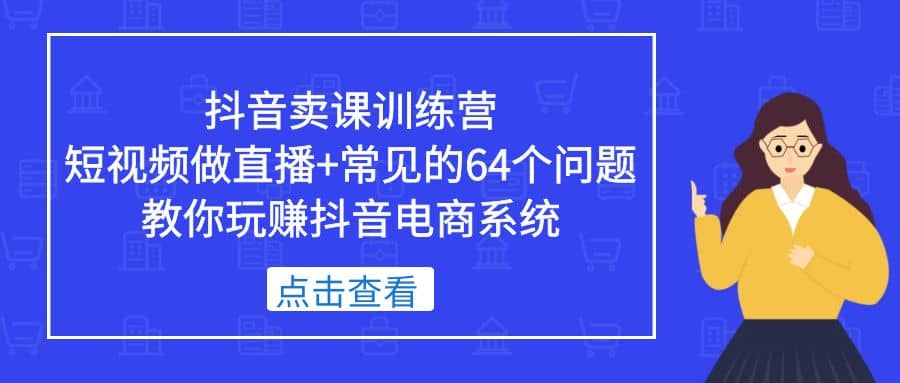 抖音卖课训练营，短视频做直播 常见的64个问题 教你玩赚抖音电商系统_优优资源网