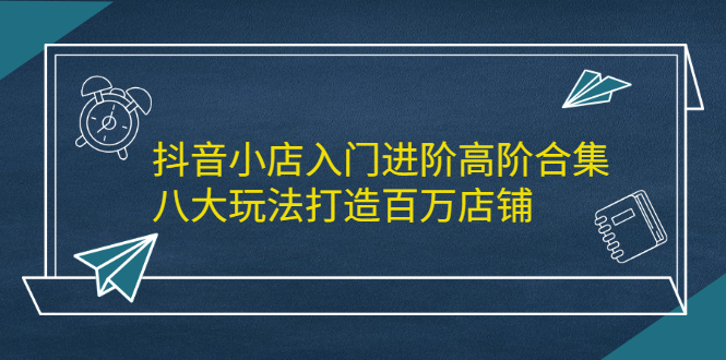 抖音小店入门进阶高阶合集，八大玩法打造百万店铺_优优资源网