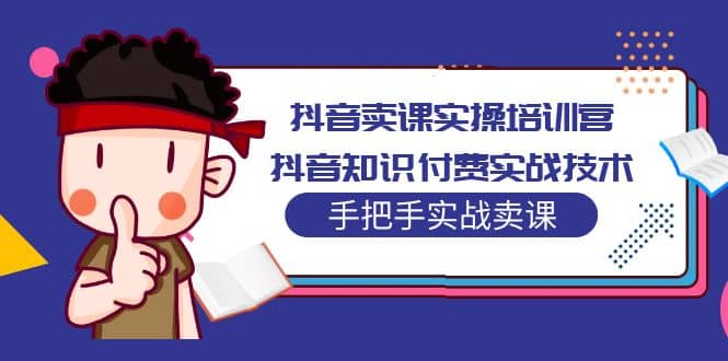 抖音卖课实操培训营：抖音知识付费实战技术，手把手实战课_优优资源网