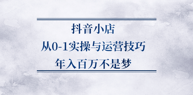 抖音小店从0-1实操与运营技巧,价值5980元_优优资源网