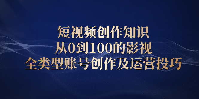 短视频创作知识，从0到100的影视全类型账号创作及运营投巧_优优资源网