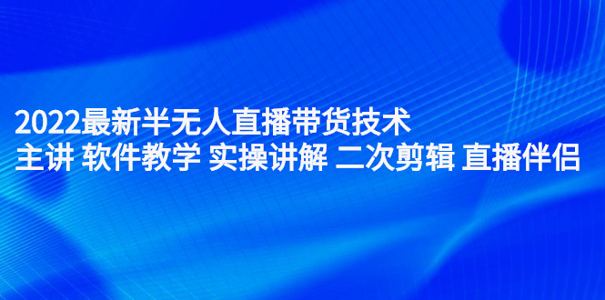 2022最新半无人直播带货技术：主讲 软件教学 实操讲解 二次剪辑 直播伴侣_优优资源网