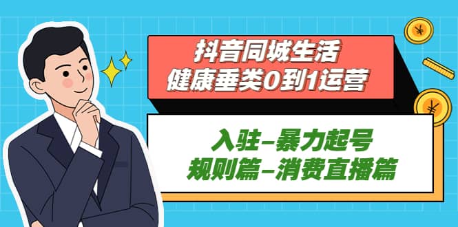 抖音同城生活-健康垂类0到1运营：入驻-暴力起号-规则篇-消费直播篇_优优资源网