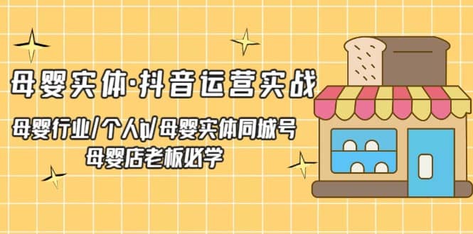 母婴实体·抖音运营实战 母婴行业·个人ip·母婴实体同城号 母婴店老板必学_优优资源网