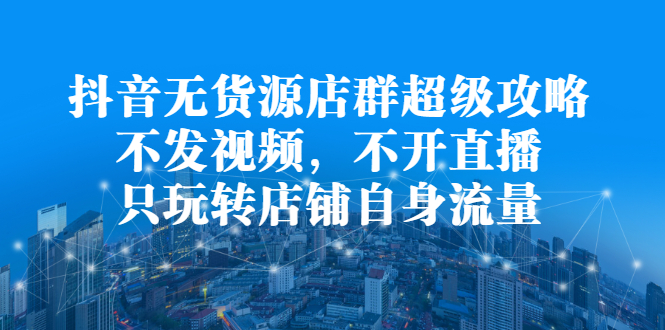 抖音无货源店群超级攻略：不发视频，不开直播，只玩转店铺自身流量_优优资源网