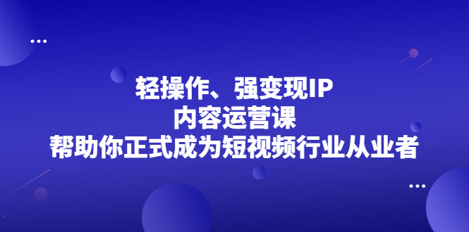 轻操作、强变现IP内容运营课，帮助你正式成为短视频行业从业者_优优资源网