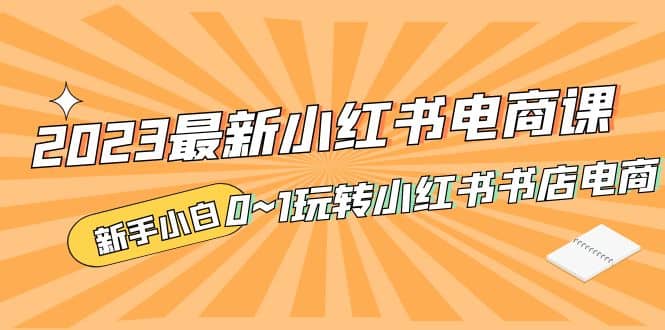 2023最新小红书·电商课，新手小白从0~1玩转小红书书店电商_优优资源网