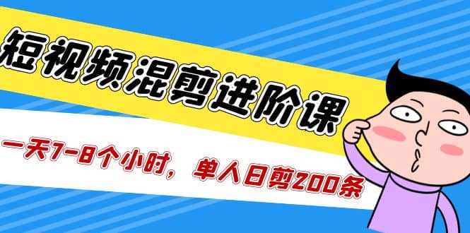 短视频混剪/进阶课，一天7-8个小时，单人日剪200条实战攻略教学_优优资源网