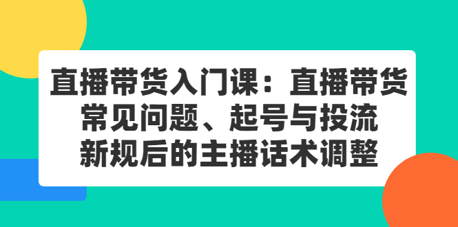 直播带货入门课：直播带货常见问题、起号与投流、新规后的主播话术调整_优优资源网