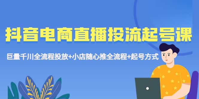 抖音电商直播投流起号课程 巨量千川全流程投放 小店随心推全流程 起号方式_优优资源网