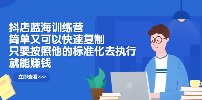 抖店蓝海训练营：简单又可以快速复制，只要按照他的标准化去执行就可以赚钱！_优优资源网