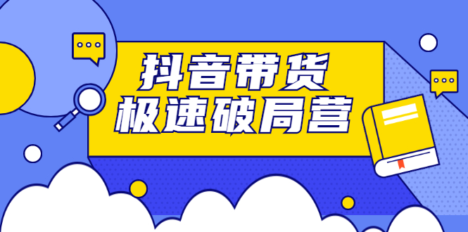 抖音带货极速破局营，掌握抖音电商正确的经营逻辑_优优资源网