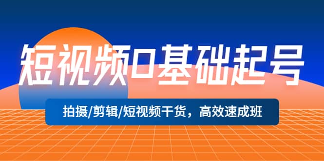 短视频0基础起号，拍摄/剪辑/短视频干货，高效速成班_优优资源网