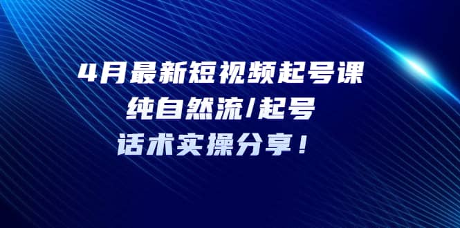 4月最新短视频起号课：纯自然流/起号，话术实操分享_优优资源网