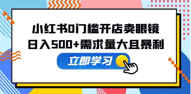 小红书0门槛开店卖眼镜，一部手机可操作_优优资源网