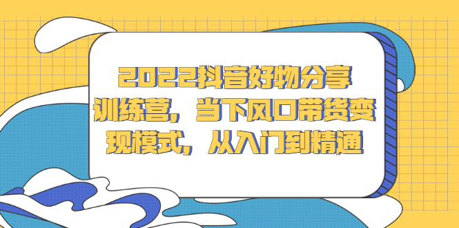 2022抖音好物分享训练营，当下风口带货变现模式，从入门到精通_优优资源网