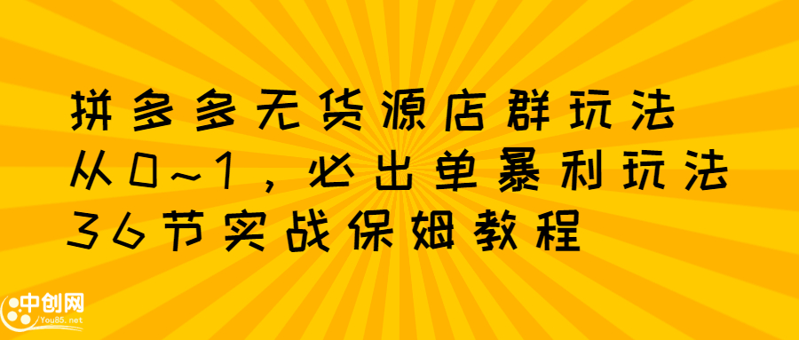 拼多多无货源店群玩法：从0~1，36节实战保姆教程，​极速起店必出单_优优资源网