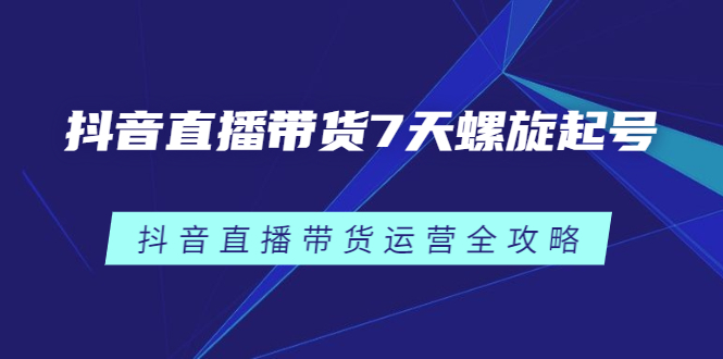 抖音直播带货7天螺旋起号，抖音直播带货运营全攻略_优优资源网